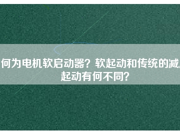何為電機軟啟動器？軟起動和傳統(tǒng)的減壓起動有何不同？