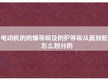 電動(dòng)機(jī)的防爆等級及防護(hù)等級從高到低是怎么劃分的