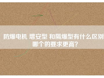 防爆電機(jī) 增安型 和隔爆型有什么區(qū)別？哪個(gè)的要求更高？