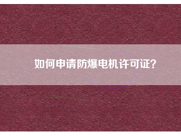 如何申請(qǐng)防爆電機(jī)許可證？