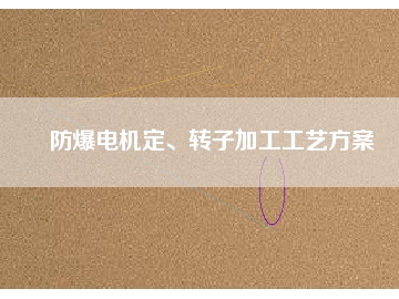 防爆電機(jī)定、轉(zhuǎn)子加工工藝方桉
