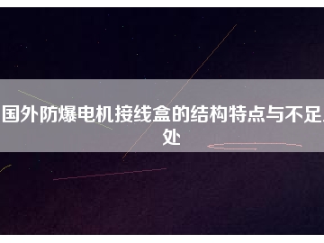 國外防爆電機接線盒的結(jié)構(gòu)特點與不足之處