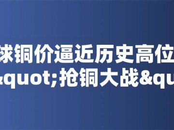 ?全球銅價逼近歷史高位！美國搶銅大戰(zhàn)或引發(fā)庫存失衡危機(jī)