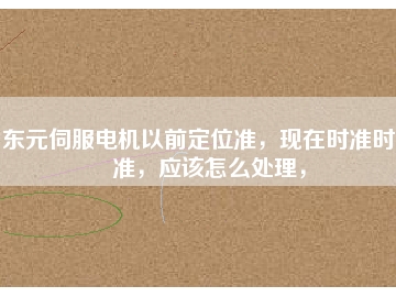 東元伺服電機以前定位準，現(xiàn)在時準時不準，應該怎么處理，