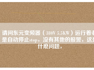 請問東元變頻器（380V 5.5KW）運行著老是自動停止stop，沒有其他的報警，這是什么問題，