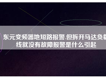 東元變頻器地短路報(bào)警.但拆開馬達(dá)負(fù)載線就沒有故障報(bào)警是什么引起