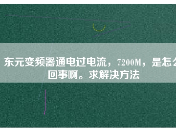 東元變頻器通電過電流，7200M，是怎么回事啊。求解決方法