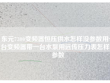 東元7300變頻器恒壓供水怎樣沒參數(shù)用一臺變頻器帶一臺水泵用遠(yuǎn)傳壓力表怎樣沒參數(shù)