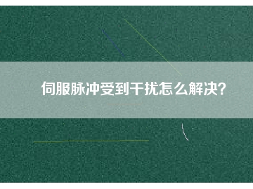 伺服脈沖受到干擾怎么解決？