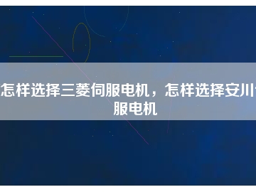 怎樣選擇三菱伺服電機，怎樣選擇安川伺服電機