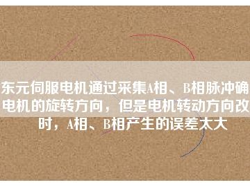 東元伺服電機(jī)通過采集A相、B相脈沖確定電機(jī)的旋轉(zhuǎn)方向，但是電機(jī)轉(zhuǎn)動(dòng)方向改變時(shí)，A相、B相產(chǎn)生的誤差太大