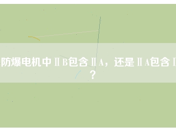 防爆電機中ⅡB包含ⅡA，還是ⅡA包含ⅡB？