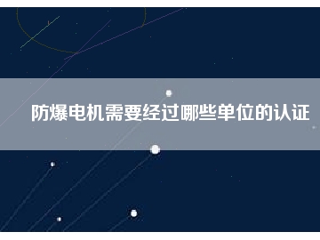 防爆電機(jī)需要經(jīng)過(guò)哪些單位的認(rèn)證