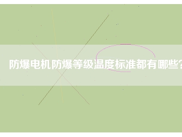 防爆電機(jī)防爆等級(jí)溫度標(biāo)準(zhǔn)都有哪些？