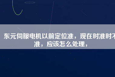 東元伺服電機以前定位準，現(xiàn)在時準時不準，應該怎么處理，