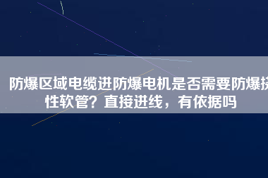 防爆區(qū)域電纜進(jìn)防爆電機(jī)是否需要防爆撓性軟管？直接進(jìn)線，有依據(jù)嗎