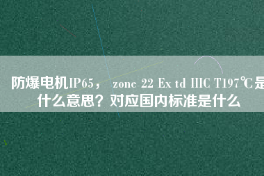 防爆電機IP65， zone 22 Ex td IIIC T197℃是什么意思？對應(yīng)國內(nèi)標(biāo)準(zhǔn)是什么