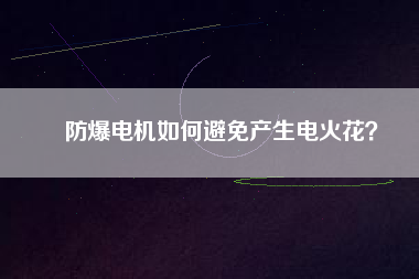 防爆電機如何避免產(chǎn)生電火花?