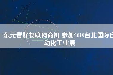 東元看好物聯(lián)網(wǎng)商機(jī) 參加2019臺北國際自動(dòng)化工業(yè)展