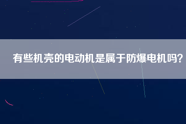 有些機殼的電動機是屬于防爆電機嗎？