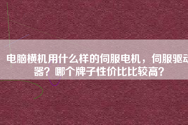 電腦橫機(jī)用什么樣的伺服電機(jī)，伺服驅(qū)動(dòng)器？哪個(gè)牌子性價(jià)比比較高？