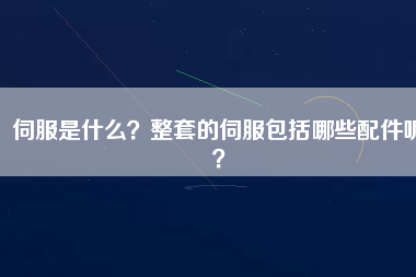 伺服是什么？整套的伺服包括哪些配件呢？