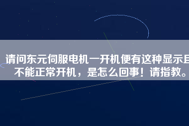 請問東元伺服電機(jī)一開機(jī)便有這種顯示且不能正常開機(jī)，是怎么回事！請指教。