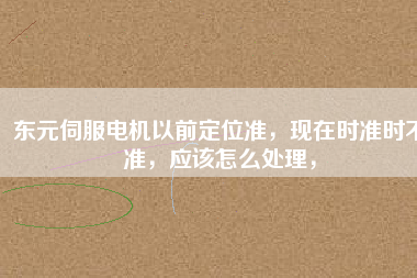 東元伺服電機(jī)以前定位準(zhǔn)，現(xiàn)在時(shí)準(zhǔn)時(shí)不準(zhǔn)，應(yīng)該怎么處理，