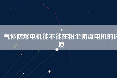 氣體防爆電機能不能在粉塵防爆電機的環(huán)境