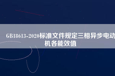 GB18613-2020標(biāo)準(zhǔn)文件規(guī)定三相異步電動機(jī)各能效值