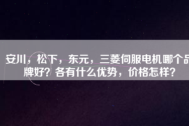 安川，松下，東元，三菱伺服電機(jī)哪個(gè)品牌好？各有什么優(yōu)勢(shì)，價(jià)格怎樣？