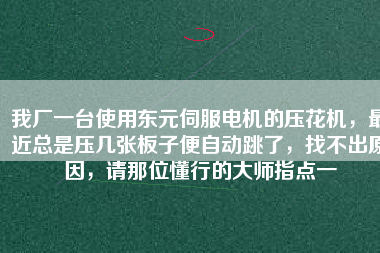 我廠一臺使用東元伺服電機的壓花機，最近總是壓幾張板子便自動跳了，找不出原因，請那位懂行的大師指點一