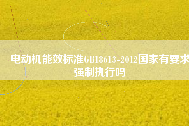 電動機能效標(biāo)準(zhǔn)GB18613-2012國家有要求強制執(zhí)行嗎 電動機能效標(biāo)準(zhǔn)GB18613-2012國家有要求強制執(zhí)行嗎