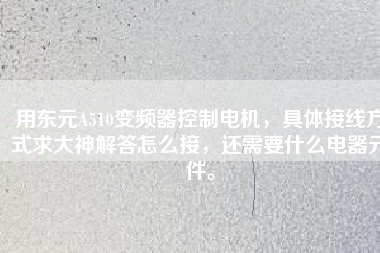 用東元A510變頻器控制電機(jī)，具體接線方式求大神解答怎么接，還需要什么電器元件。