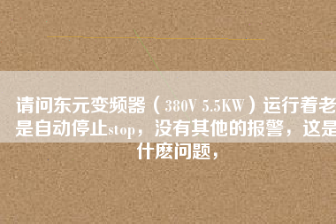 請問東元變頻器（380V 5.5KW）運行著老是自動停止stop，沒有其他的報警，這是什么問題，