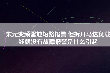 東元變頻器地短路報警.但拆開馬達負載線就沒有故障報警是什么引起
