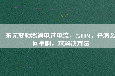 東元變頻器通電過電流，7200M，是怎么回事啊。求解決方法