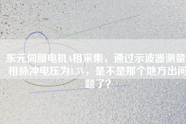 東元伺服電機(jī)A相采集，通過(guò)示波器測(cè)量A相脈沖電壓為1.5V，是不是那個(gè)地方出問(wèn)題了？