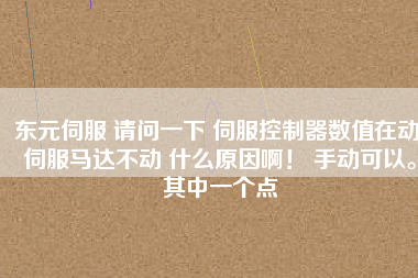東元伺服 請問一下 伺服控制器數(shù)值在動 伺服馬達(dá)不動 什么原因?。?手動可以。其中一個點