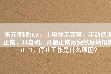 東元伺服3KW，上電顯示正常，手動(dòng)低速正常，開自動(dòng)，開始正常后突然反轉(zhuǎn)報(bào)警AL-11，停止工作是什么原因？