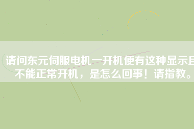 請問東元伺服電機一開機便有這種顯示且不能正常開機，是怎么回事！請指教。
