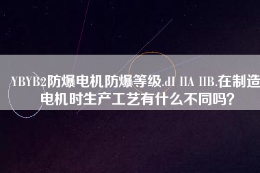 YBYB2防爆電機(jī)防爆等級(jí).dI IIA IIB.在制造電機(jī)時(shí)生產(chǎn)工藝有什么不同嗎？