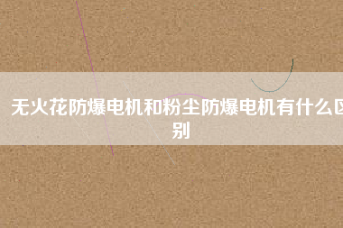 無火花防爆電機(jī)和粉塵防爆電機(jī)有什么區(qū)別 無火花防爆電機(jī)和粉塵防爆電機(jī)有什么區(qū)別