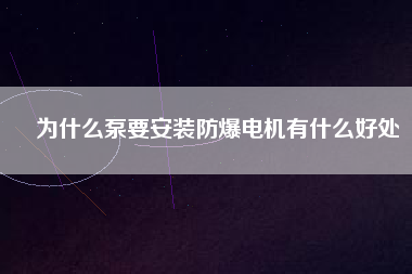為什么泵要安裝防爆電機有什么好處 為什么泵要安裝防爆電機有什么好處