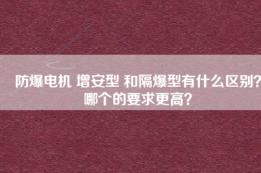 防爆電機(jī) 增安型 和隔爆型有什么區(qū)別？哪個(gè)的要求更高？