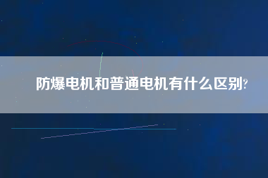 防爆電機(jī)和普通電機(jī)有什么區(qū)別? 防爆電機(jī)和普通電機(jī)有什么區(qū)別?