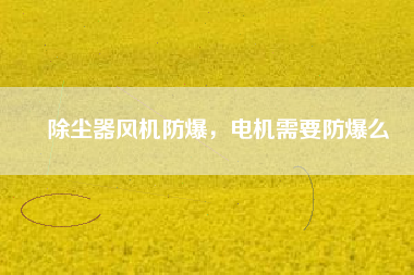 除塵器風機防爆，電機需要防爆么