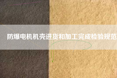 防爆電機(jī)機(jī)殼進(jìn)貨和加工完成檢驗(yàn)規(guī)范