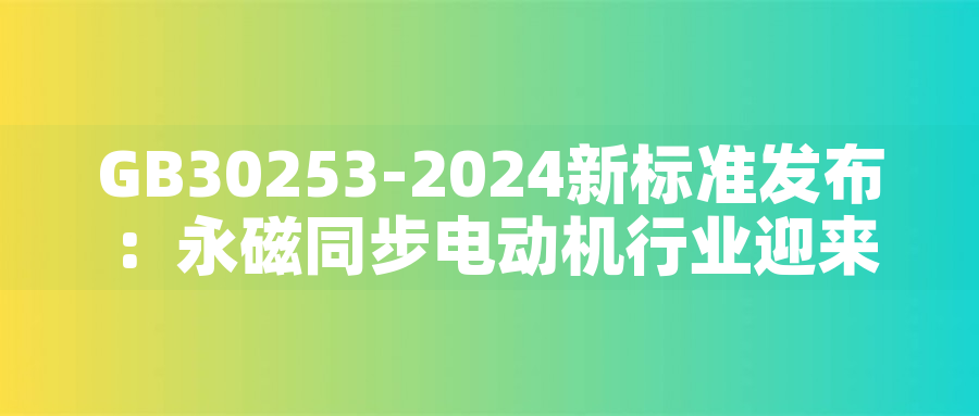 GB30253-2024新標(biāo)準(zhǔn)發(fā)布：永磁同步電動(dòng)機(jī)行業(yè)迎來綠色革命GB30253-2024新標(biāo)準(zhǔn)發(fā)布：永磁同步電動(dòng)機(jī)行業(yè)迎來綠色革命